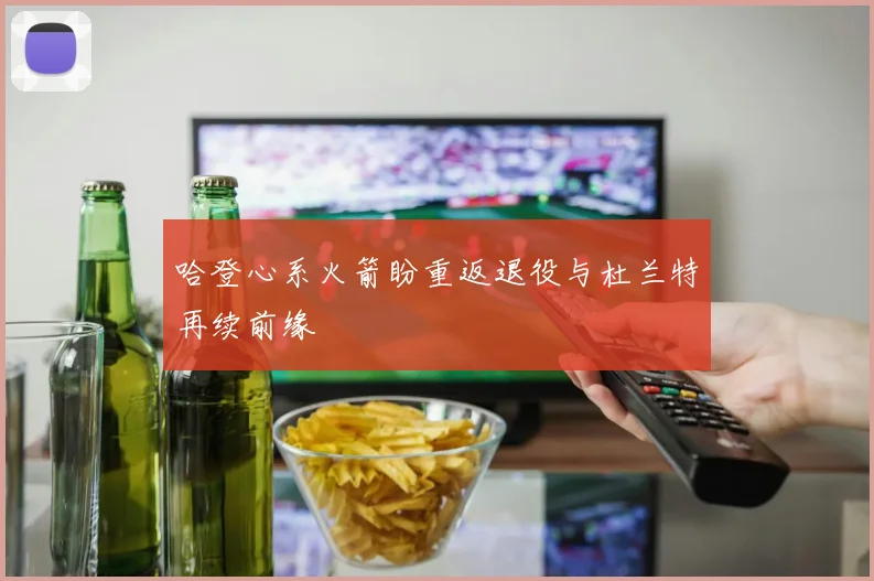 哈登心系火箭盼重返退役与杜兰特再续前缘