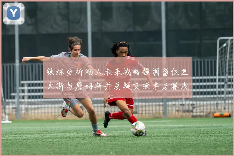 铁林分析湖人未来战略强调留住里夫斯与詹姆斯并质疑艾顿季后赛表现