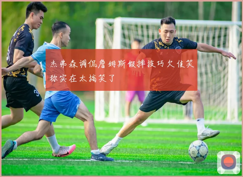 杰弗森调侃詹姆斯假摔技巧欠佳笑称实在太搞笑了