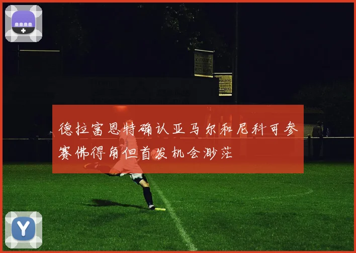 德拉富恩特确认亚马尔和尼科可参赛佛得角但首发机会渺茫