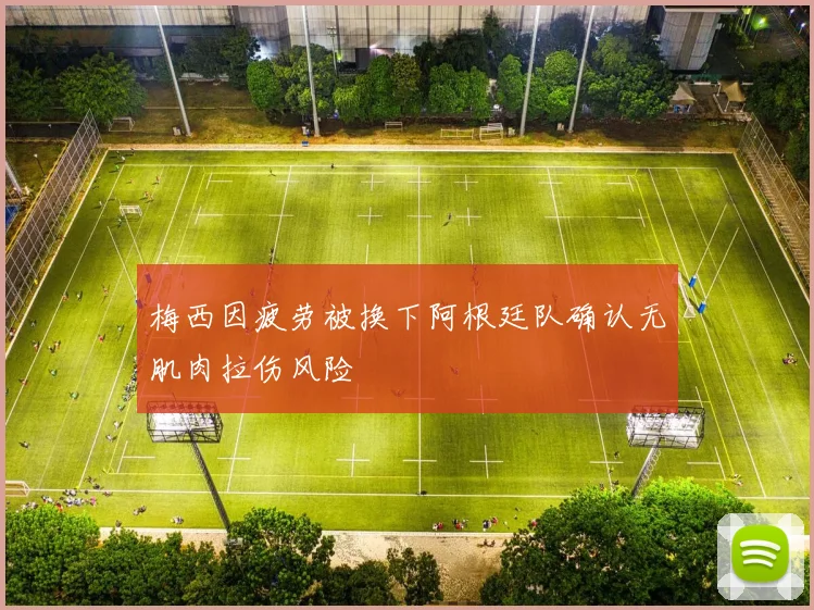 梅西因疲劳被换下阿根廷队确认无肌肉拉伤风险