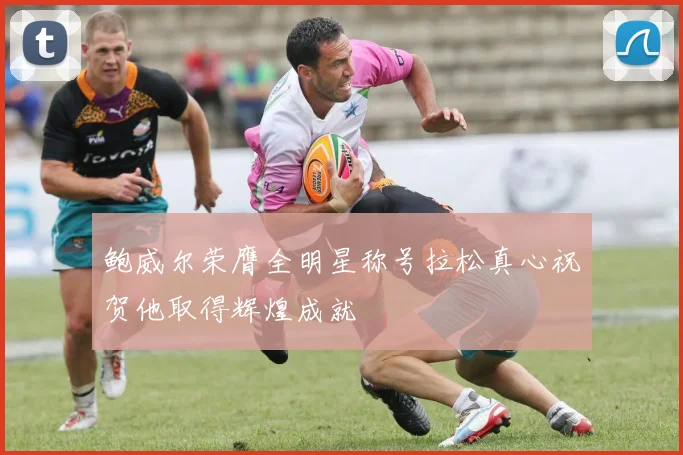 鲍威尔荣膺全明星称号拉松真心祝贺他取得辉煌成就