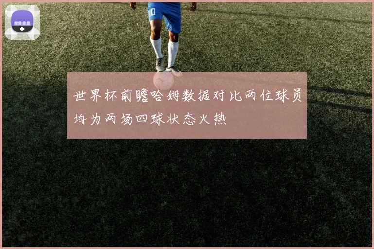 世界杯前瞻哈姆数据对比两位球员均为两场四球状态火热