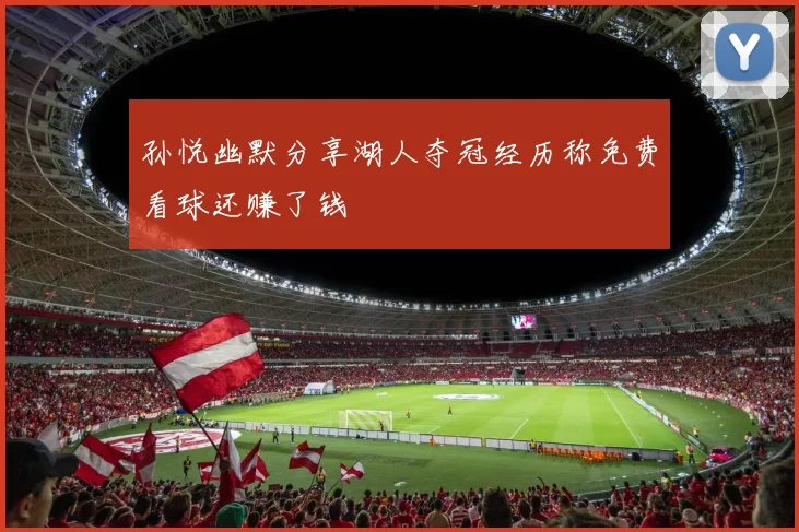 孙悦幽默分享湖人夺冠经历称免费看球还赚了钱