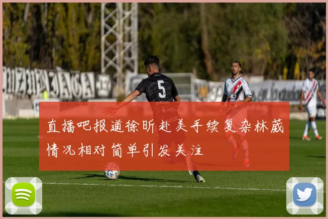 直播吧报道徐昕赴美手续复杂林葳情况相对简单引发关注