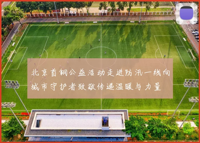 北京首钢公益活动走进防汛一线向城市守护者致敬传递温暖与力量