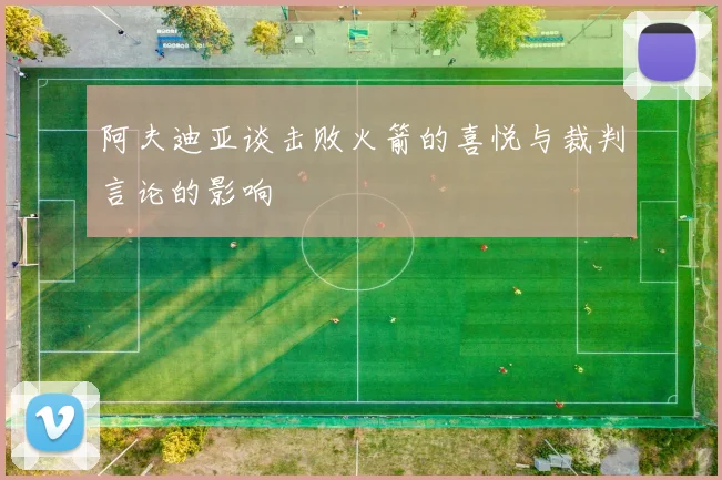 阿夫迪亚谈击败火箭的喜悦与裁判言论的影响