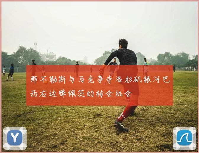 那不勒斯与马竞争夺洛杉矶银河巴西右边锋佩茨的转会机会