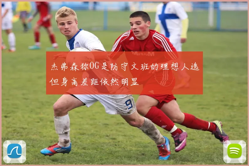 杰弗森称OG是防守文班的理想人选但身高差距依然明显