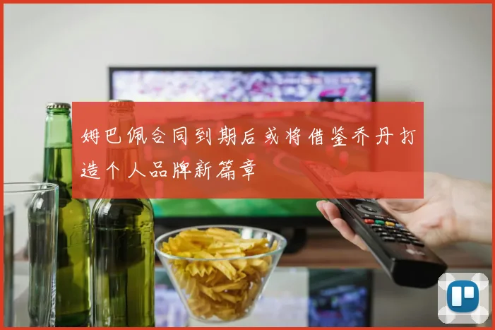 姆巴佩合同到期后或将借鉴乔丹打造个人品牌新篇章