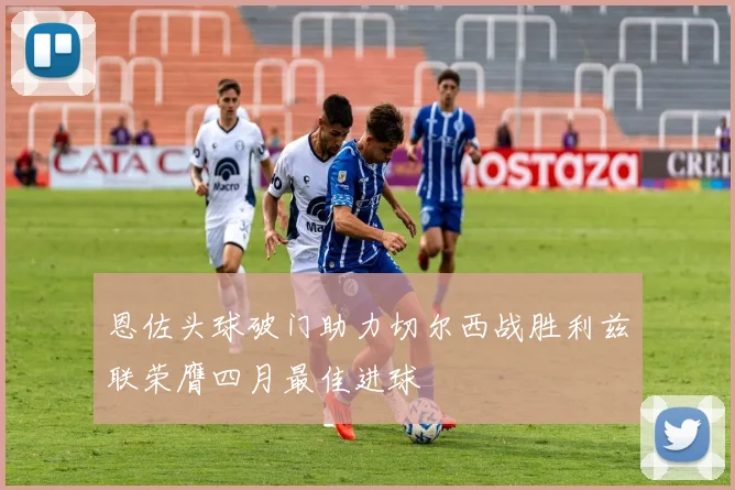 恩佐头球破门助力切尔西战胜利兹联荣膺四月最佳进球
