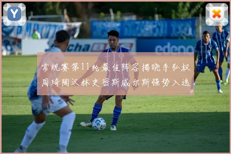 常规赛第11轮最佳阵容揭晓李弘权周琦陶汉林史密斯威尔斯强势入选