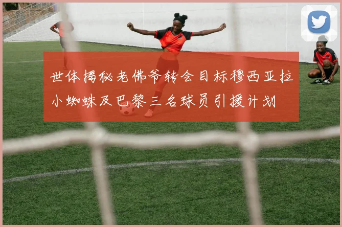 世体揭秘老佛爷转会目标穆西亚拉小蜘蛛及巴黎三名球员引援计划