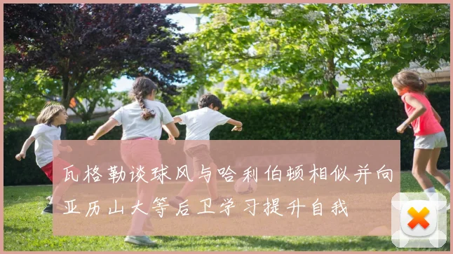 瓦格勒谈球风与哈利伯顿相似并向亚历山大等后卫学习提升自我