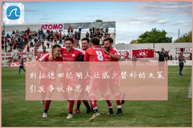 利拉德回忆湖人让威少替补的决策引发争议和思考