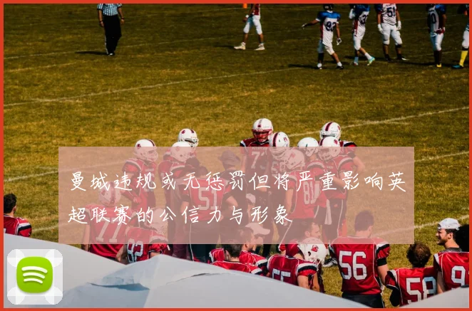 曼城违规或无惩罚但将严重影响英超联赛的公信力与形象