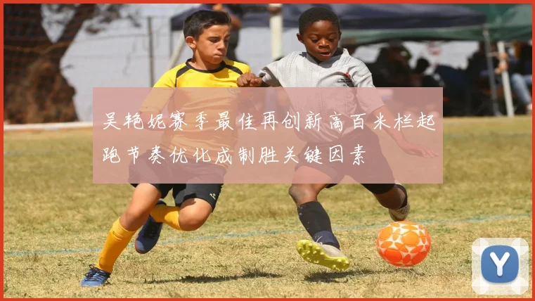 吴艳妮赛季最佳再创新高百米栏起跑节奏优化成制胜关键因素