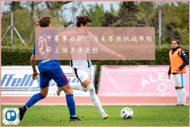 西甲赛事分析：马竞客场挑战艰难巴萨主场力争全胜