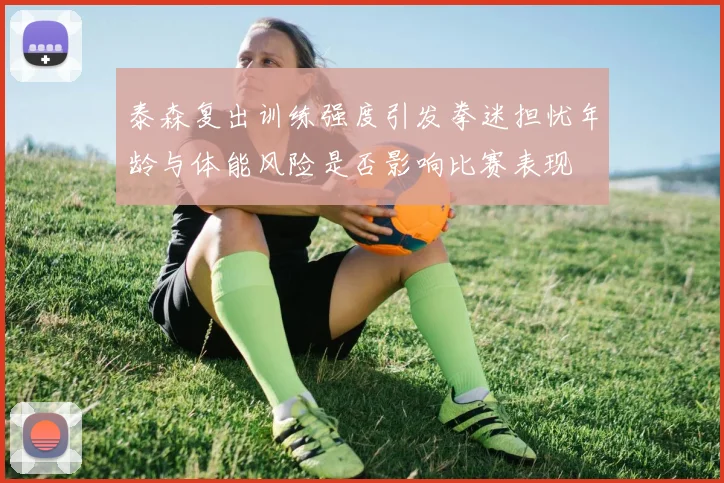 泰森复出训练强度引发拳迷担忧年龄与体能风险是否影响比赛表现