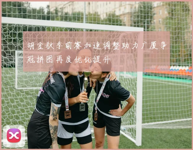 胡金秋季前赛加速调整助力广厦争冠拼图再度优化提升