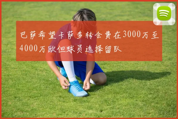 巴萨希望卡萨多转会费在3000万至4000万欧但球员选择留队