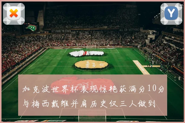 加克波世界杯表现惊艳获满分10分与梅西戴维并肩历史仅三人做到