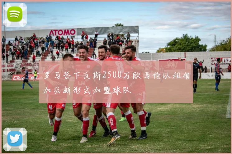 罗马签下瓦斯2500万欧马伦以租借加买断形式加盟球队