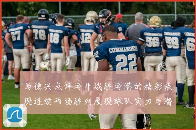 马德兴点评海牛战胜海港的精彩表现连续两场胜利展现球队实力与潜力